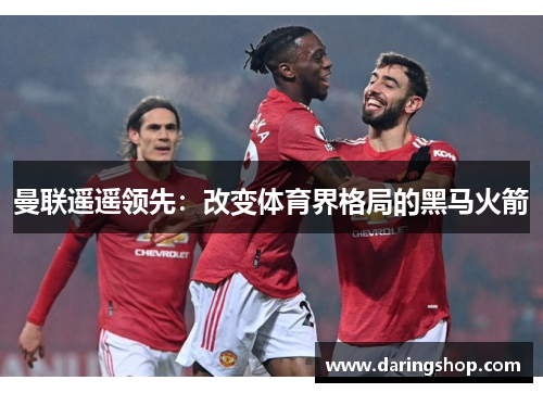 曼联遥遥领先：改变体育界格局的黑马火箭