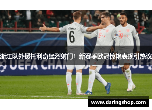 浙江队外援托利奇猛烈射门！新赛季欧冠惊艳表现引热议