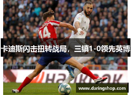 卡迪斯闪击扭转战局，三镇1-0领先英博